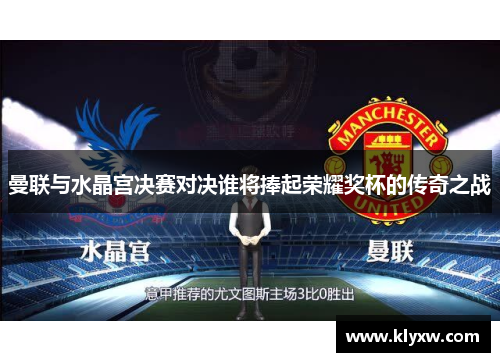 曼联与水晶宫决赛对决谁将捧起荣耀奖杯的传奇之战