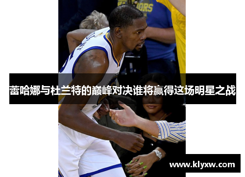 蕾哈娜与杜兰特的巅峰对决谁将赢得这场明星之战