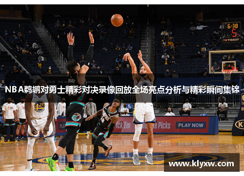 NBA鹈鹕对勇士精彩对决录像回放全场亮点分析与精彩瞬间集锦