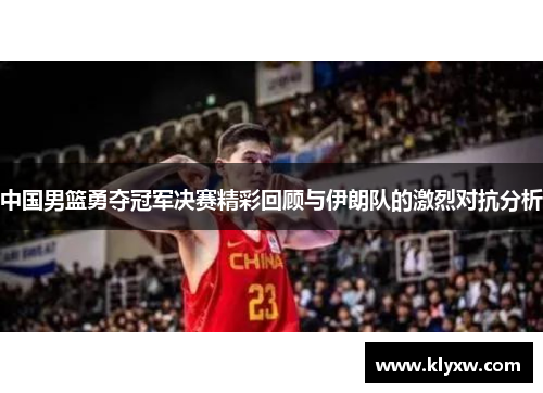 中国男篮勇夺冠军决赛精彩回顾与伊朗队的激烈对抗分析