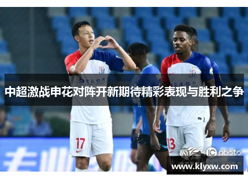 中超激战申花对阵开新期待精彩表现与胜利之争