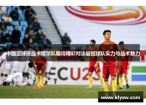 中国足球迎战卡塔尔队期待精彩对决展现球队实力与战术魅力