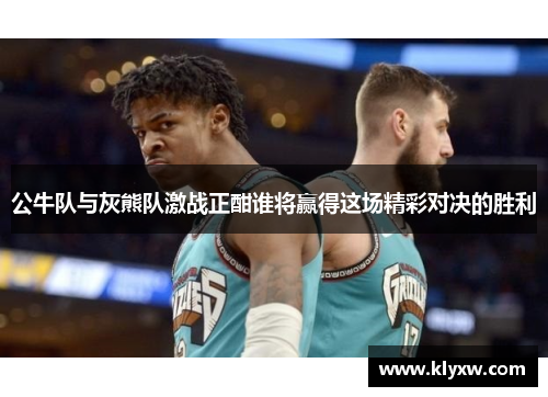 公牛队与灰熊队激战正酣谁将赢得这场精彩对决的胜利