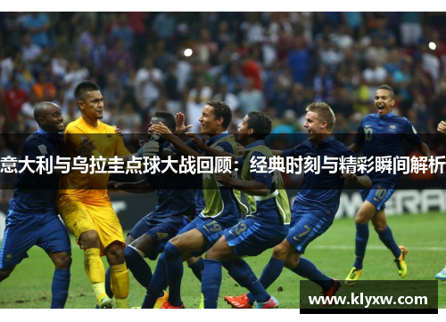 意大利与乌拉圭点球大战回顾：经典时刻与精彩瞬间解析