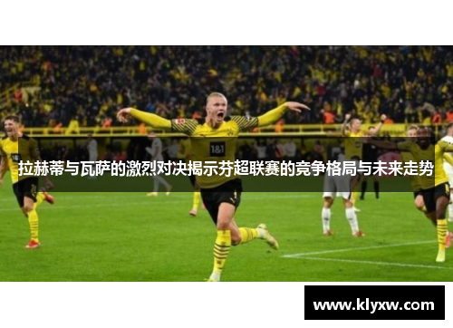 拉赫蒂与瓦萨的激烈对决揭示芬超联赛的竞争格局与未来走势