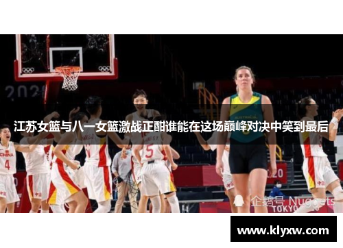 江苏女篮与八一女篮激战正酣谁能在这场巅峰对决中笑到最后
