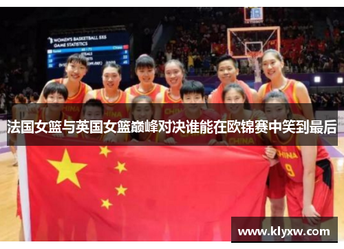 法国女篮与英国女篮巅峰对决谁能在欧锦赛中笑到最后